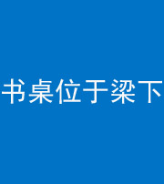 德阳阴阳风水化煞一百四十九——书桌位于梁下